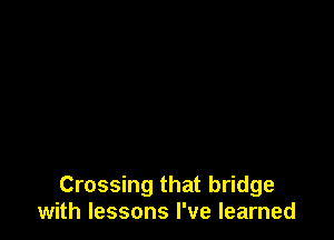 Crossing that bridge
with lessons I've learned