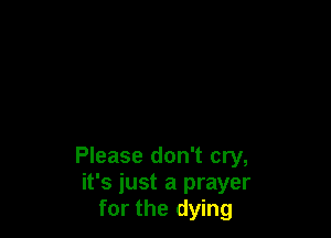 Please don't cry,
it's just a prayer
for the dying