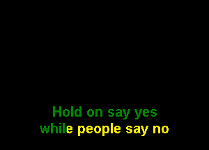 Hold on say yes
while people say no