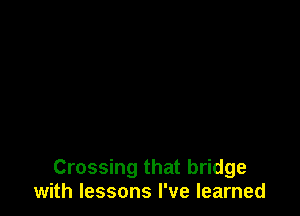 Crossing that bridge
with lessons I've learned