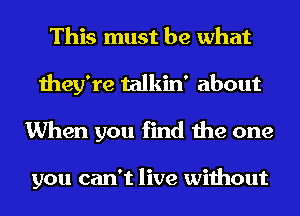 This must be what
they're talkin' about
When you find the one

you can't live without