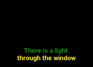 There is a light
through the window