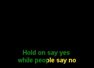 Hold on say yes
while people say no
