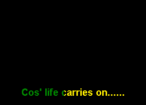 Cos' life carries on ......
