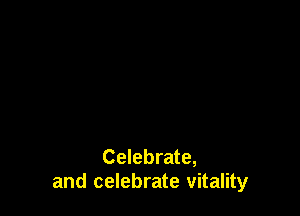 Celebrate,
and celebrate vitality