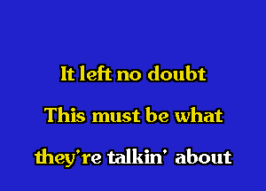 It left no doubt

This must be what

they're talkin' about