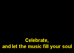 Celebrate,
and let the music fill your soul