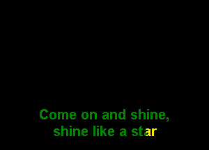 Come on and shine,
shine like a star