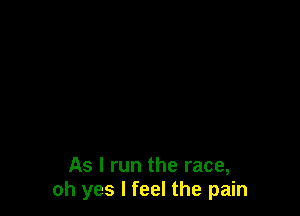 As I run the race,
oh yes I feel the pain