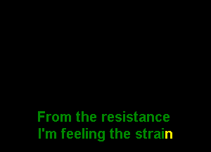 From the resistance
I'm feeling the strain