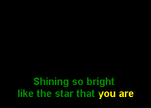 Shining so bright
like the star that you are