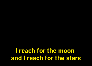 I reach for the moon
and I reach for the stars