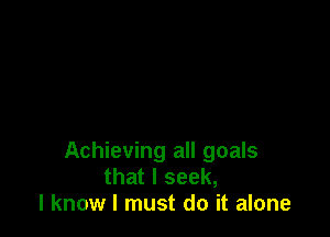 Achieving all goals
that I seek,
I know I must do it alone