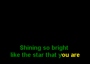 Shining so bright
like the star that you are