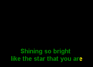 Shining so bright
like the star that you are
