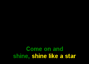 Come on and
shine, shine like a star
