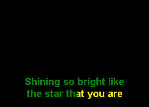 Shining so bright like
the star that you are