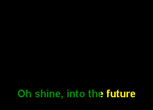 Oh shine, into the future