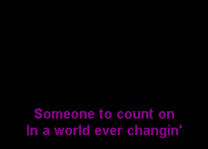 Someone to count on
In a world ever changin'