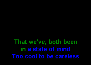 That we've, both been
in a state of mind
Too cool to be careless