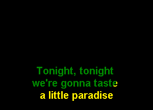 Tonight, tonight
we're gonna taste
a little paradise
