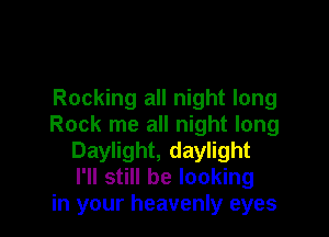 Rocking all night long

Rock me all night long
Daylight, daylight
I'll still be looking

in your heavenly eyes