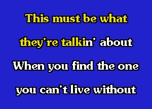 This must be what
they're talkin' about
When you find the one

you can't live without