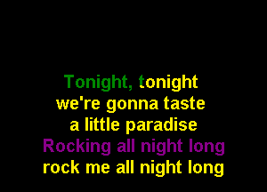 Tonight, tonight

we're gonna taste
a little paradise
Rocking all night long
rock me all night long