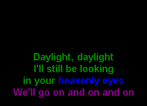 Daylight, daylight
I'll still be looking
in your heavenly eyes
We'll go on and on and on