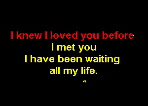 I knew I loved you before
I met you

I have been waiting
all my life.

In