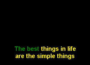 The best things in life
are the simple things