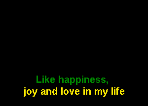 Like happiness,
joy and love in my life