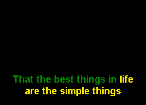 That the best things in life
are the simple things
