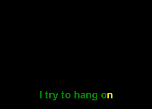 I try to hang on