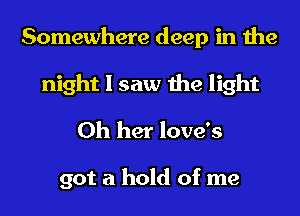 Somewhere deep in the
night I saw the light
0h her love's

got a hold of me