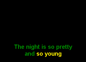 The night is so pretty
and so young