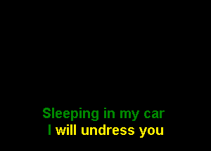 Sleeping in my car
I will undress you