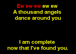 Ew ew ew ew ew
A thousand angels
dance around you

I am complete
now that I've found you.