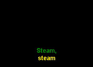 Steam,
steam