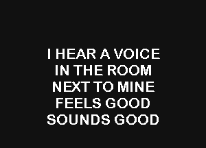 IHEAR A VOICE
INTHEROOM

NEXT TO MINE
FEELS GOOD
SOUNDS GOOD