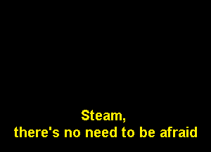 Steam,
there's no need to be afraid