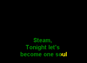 Steam,
Tonight let's
become one soul