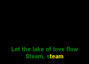 Let the lake of love flow
Steam, steam