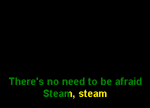 There's no need to be afraid
Steam, steam