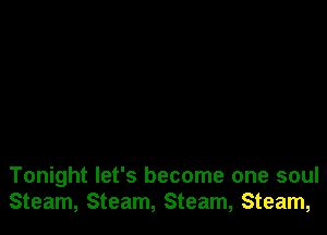 Tonight let's become one soul
Steam, Steam, Steam, Steam,