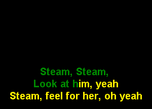 Steam, Steam,
Look at him, yeah
Steam, feel for her, oh yeah