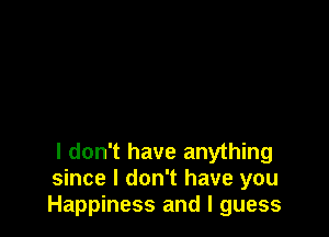I don't have anything
since I don't have you
Happiness and I guess