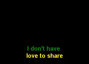 I don't have
love to share