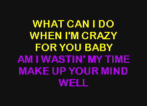 WHAT CAN I DO
WHEN I'M CRAZY
FOR YOU BABY