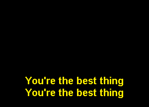 You're the best thing
You're the best thing